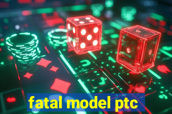 fatal model ptc